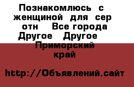 Познакомлюсь  с   женщиной  для  сер  отн. - Все города Другое » Другое   . Приморский край